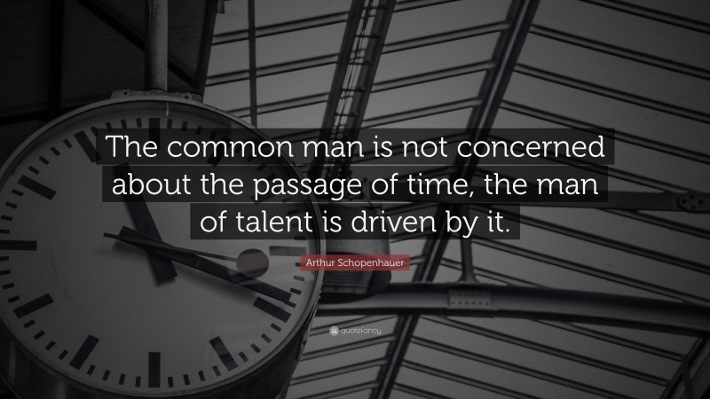 Arthur Schopenhauer Quote: “The common man is not concerned about the passage of time, the man of talent is driven by it.”