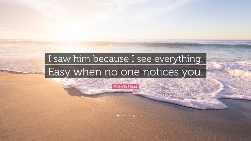 Richelle Mead Quote: “I saw him because I see everything. Easy when no one notices you.”