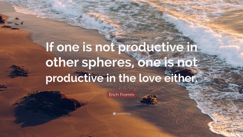 Erich Fromm Quote: “If one is not productive in other spheres, one is not productive in the love either.”