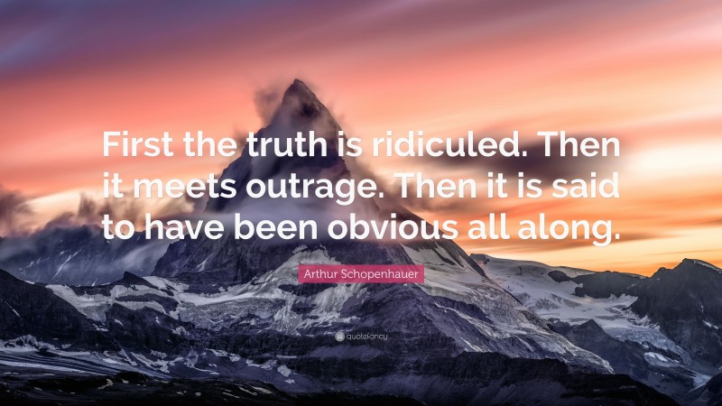 Arthur Schopenhauer Quote: “First the truth is ridiculed. Then it meets outrage. Then it is said to have been obvious all along.”