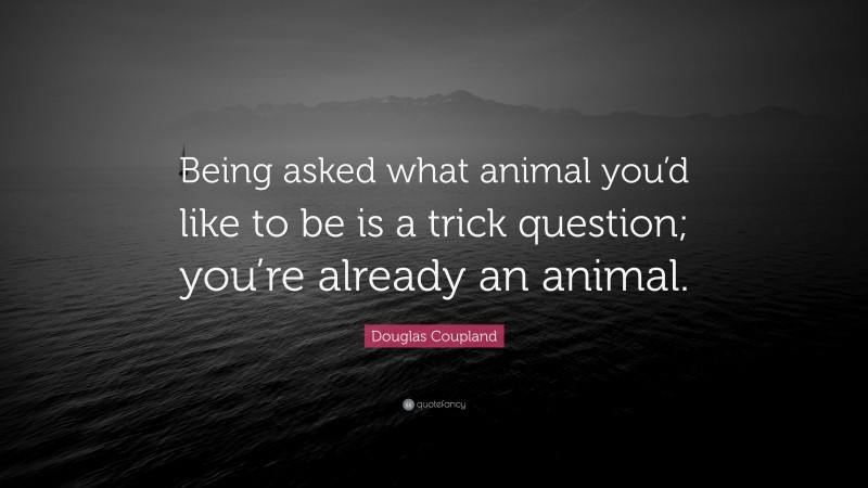 Douglas Coupland Quote: “Being asked what animal you’d like to be is a trick question; you’re already an animal.”