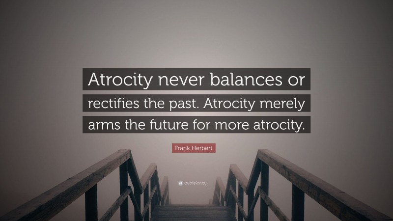 Frank Herbert Quote: “Atrocity never balances or rectifies the past. Atrocity merely arms the future for more atrocity.”