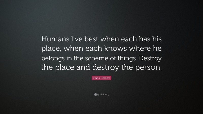 Frank Herbert Quote: “Humans live best when each has his place, when each knows where he belongs in the scheme of things. Destroy the place and destroy the person.”