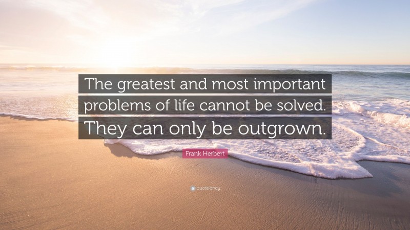 Frank Herbert Quote: “The greatest and most important problems of life cannot be solved. They can only be outgrown.”