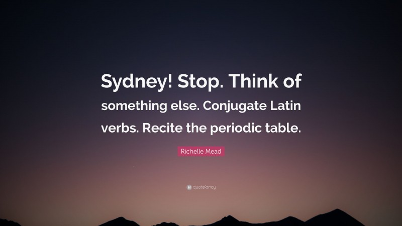 Richelle Mead Quote: “Sydney! Stop. Think of something else. Conjugate Latin verbs. Recite the periodic table.”