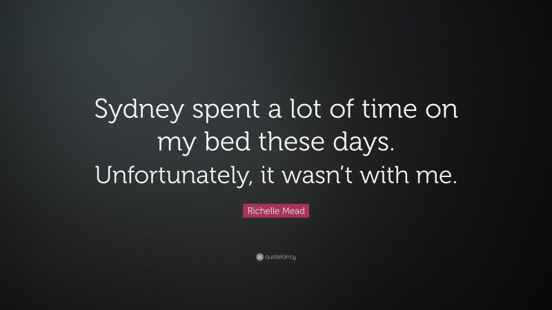 Richelle Mead Quote: “Sydney spent a lot of time on my bed these days. Unfortunately, it wasn’t with me.”