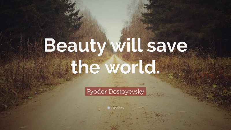 Fyodor Dostoyevsky Quote: “Beauty will save the world.”