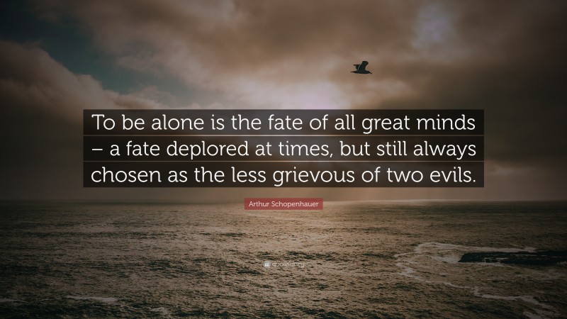 Arthur Schopenhauer Quote: “To be alone is the fate of all great minds – a fate deplored at times, but still always chosen as the less grievous of two evils.”