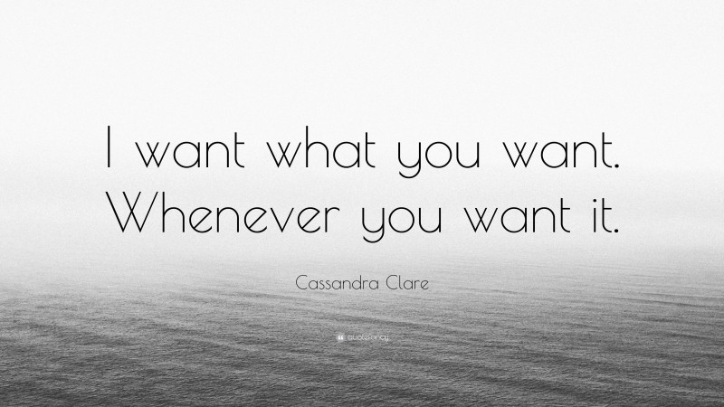 Cassandra Clare Quote: “I want what you want. Whenever you want it.”