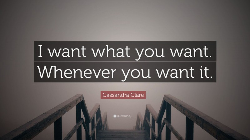 Cassandra Clare Quote: “I want what you want. Whenever you want it.”