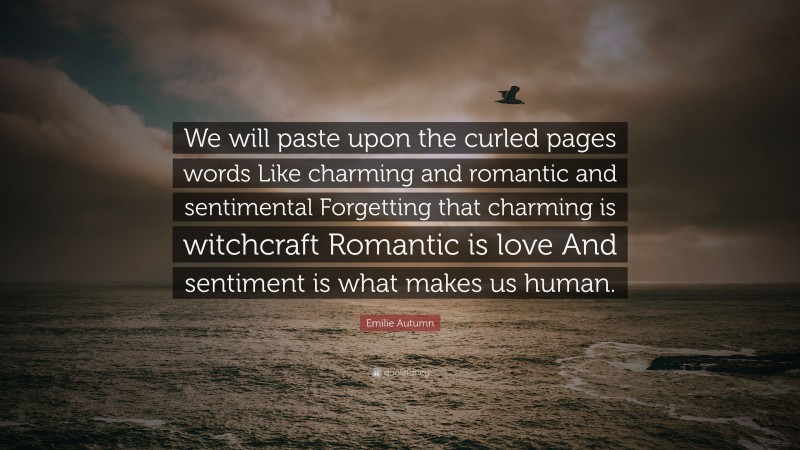 Emilie Autumn Quote: “We will paste upon the curled pages words Like charming and romantic and sentimental Forgetting that charming is witchcraft Romantic is love And sentiment is what makes us human.”