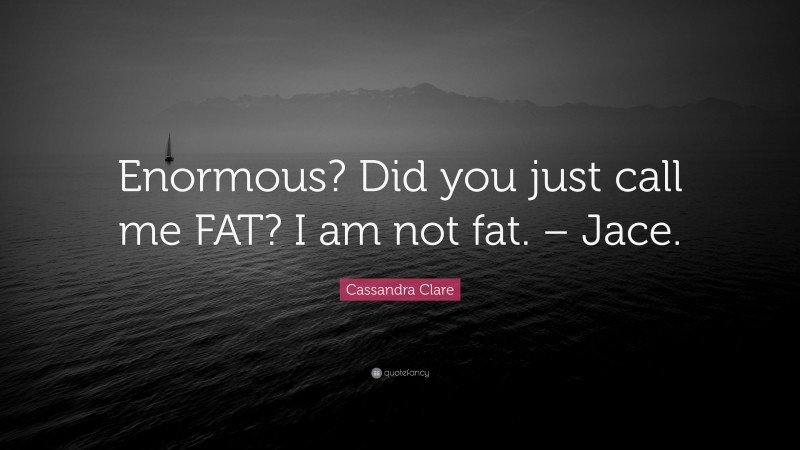 Cassandra Clare Quote: “Enormous? Did you just call me FAT? I am not fat. – Jace.”