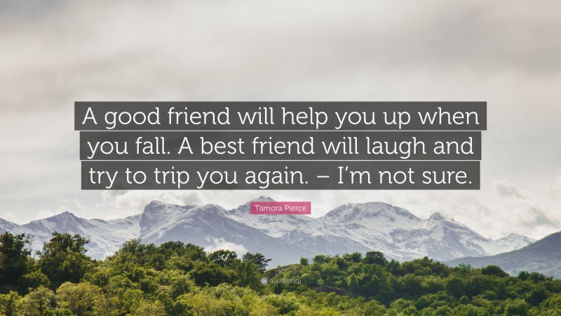 Tamora Pierce Quote: “A good friend will help you up when you fall. A best friend will laugh and try to trip you again. – I’m not sure.”