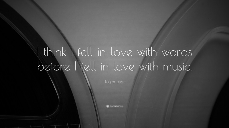 Taylor Swift Quote: “I think I fell in love with words before I fell in love with music.”