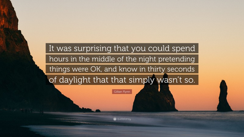 Gillian Flynn Quote: “It was surprising that you could spend hours in the middle of the night pretending things were OK, and know in thirty seconds of daylight that that simply wasn’t so.”
