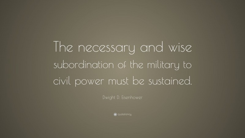 Dwight D. Eisenhower Quote: “The necessary and wise subordination of the military to civil power must be sustained.”