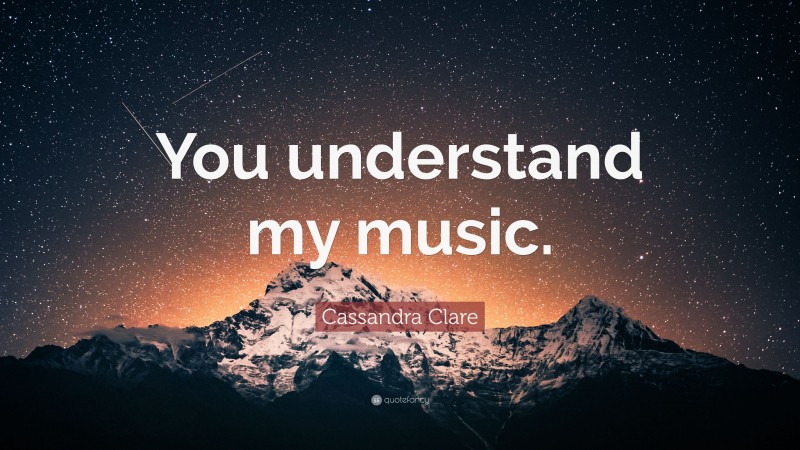 Cassandra Clare Quote: “You understand my music.”