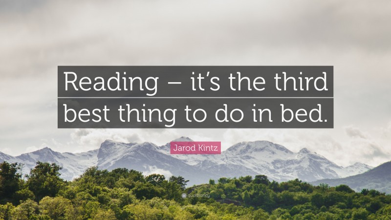 Jarod Kintz Quote: “Reading – it’s the third best thing to do in bed.”