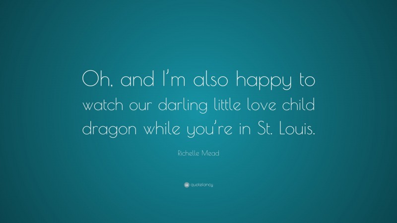 Richelle Mead Quote: “Oh, and I’m also happy to watch our darling little love child dragon while you’re in St. Louis.”