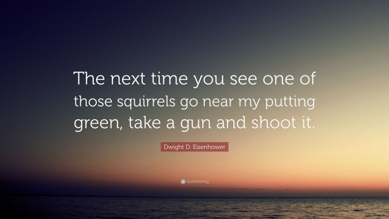 Dwight D. Eisenhower Quote: “The next time you see one of those squirrels go near my putting green, take a gun and shoot it.”