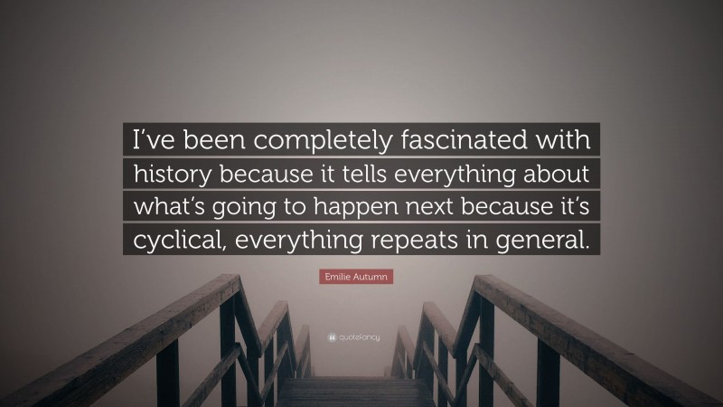 Emilie Autumn Quote: “I’ve been completely fascinated with history because it tells everything about what’s going to happen next because it’s cyclical, everything repeats in general.”