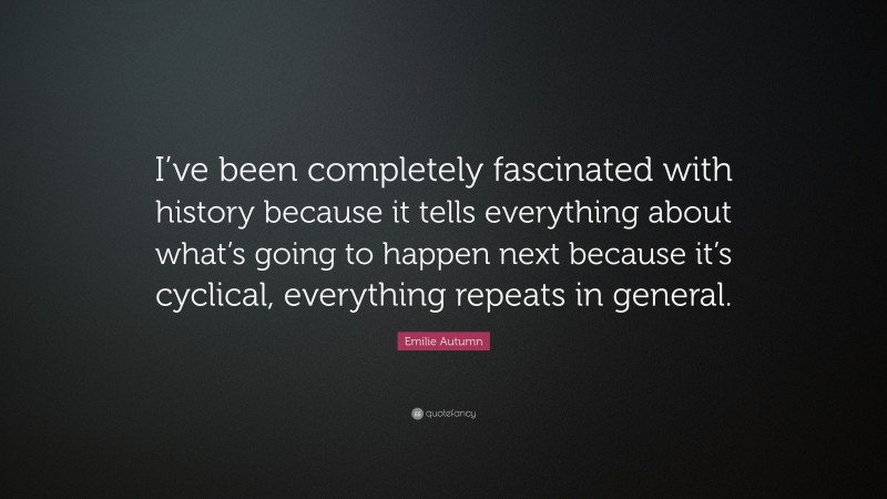 Emilie Autumn Quote: “I’ve been completely fascinated with history because it tells everything about what’s going to happen next because it’s cyclical, everything repeats in general.”