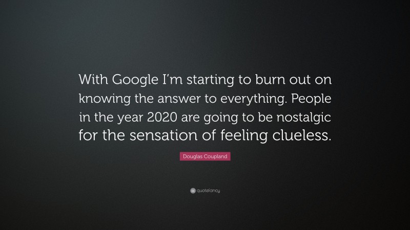 Douglas Coupland Quote: “With Google I’m starting to burn out on knowing the answer to everything. People in the year 2020 are going to be nostalgic for the sensation of feeling clueless.”