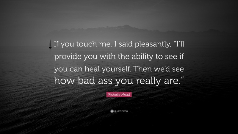 Richelle Mead Quote: “If you touch me, I said pleasantly, “I’ll provide you with the ability to see if you can heal yourself. Then we’d see how bad ass you really are.””