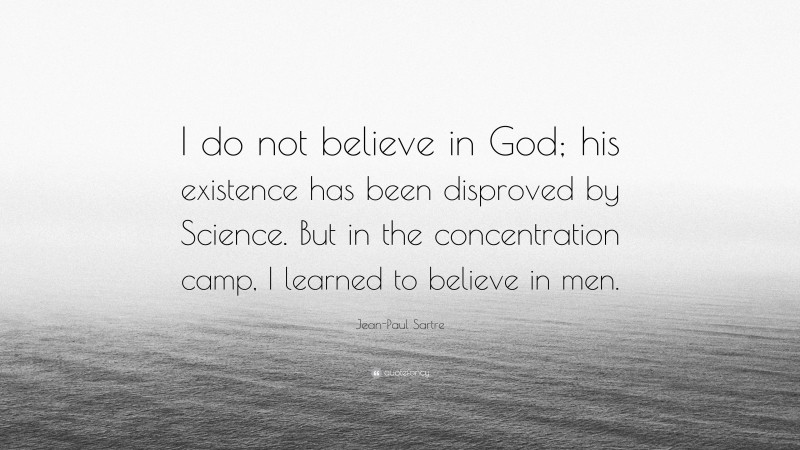 Jean-Paul Sartre Quote: “I do not believe in God; his existence has been disproved by Science. But in the concentration camp, I learned to believe in men.”