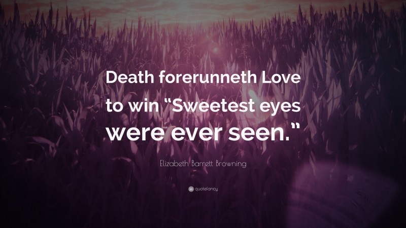 Elizabeth Barrett Browning Quote: “Death forerunneth Love to win “Sweetest eyes were ever seen.””