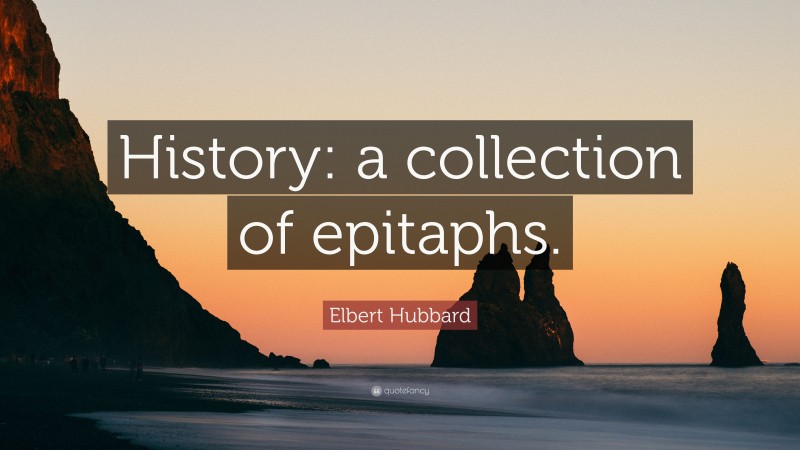 Elbert Hubbard Quote: “History: a collection of epitaphs.”