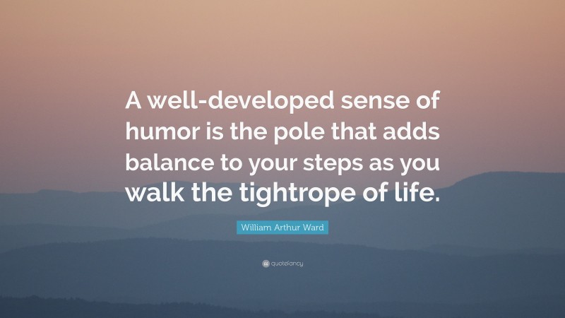 William Arthur Ward Quote: “A well-developed sense of humor is the pole that adds balance to your steps as you walk the tightrope of life.”