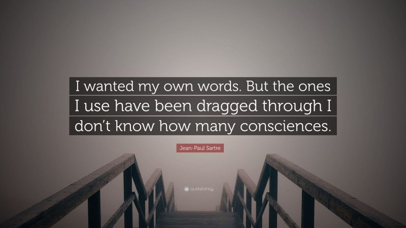 Jean-Paul Sartre Quote: “I wanted my own words. But the ones I use have been dragged through I don’t know how many consciences.”