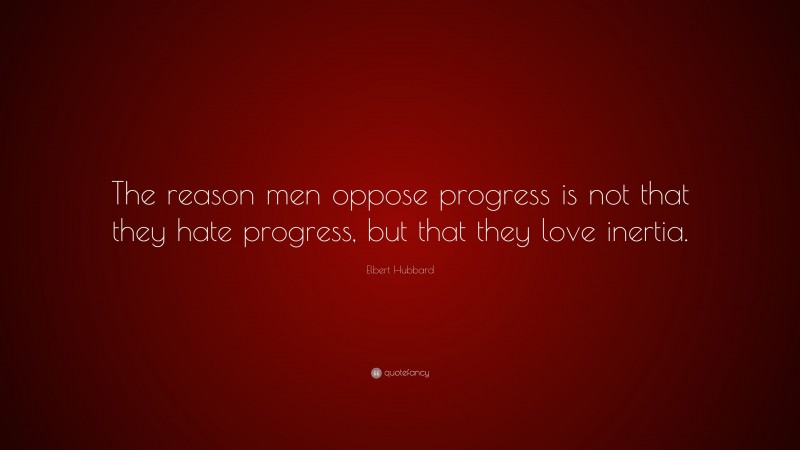 Elbert Hubbard Quote: “The reason men oppose progress is not that they hate progress, but that they love inertia.”