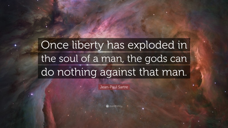 Jean-Paul Sartre Quote: “Once liberty has exploded in the soul of a man, the gods can do nothing against that man.”