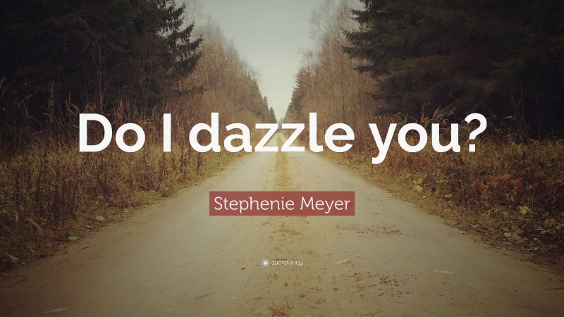 Stephenie Meyer Quote: “Do I dazzle you?”