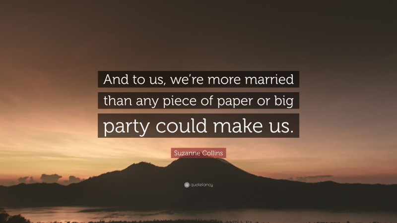 Suzanne Collins Quote: “And to us, we’re more married than any piece of paper or big party could make us.”