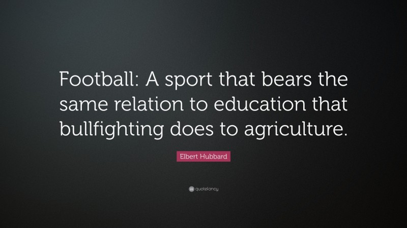 Elbert Hubbard Quote: “Football: A sport that bears the same relation to education that bullfighting does to agriculture.”
