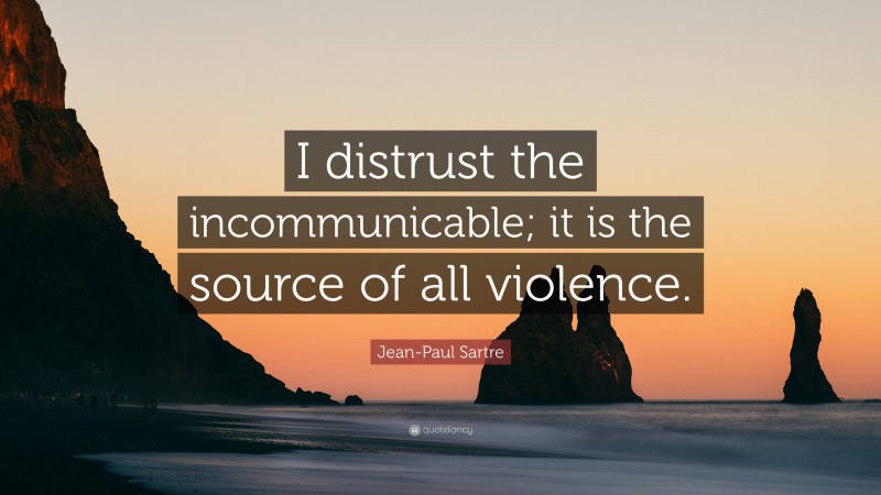 Jean-Paul Sartre Quote: “I distrust the incommunicable; it is the source of all violence.”