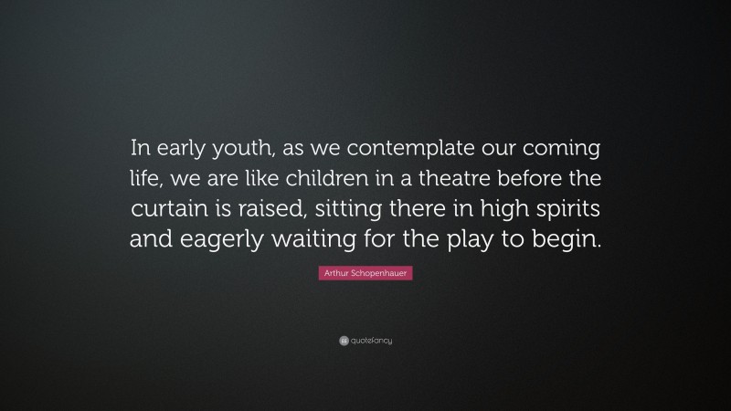Arthur Schopenhauer Quote: “In early youth, as we contemplate our coming life, we are like children in a theatre before the curtain is raised, sitting there in high spirits and eagerly waiting for the play to begin.”