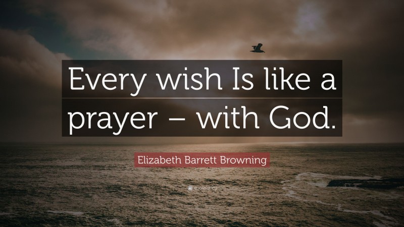 Elizabeth Barrett Browning Quote: “Every wish Is like a prayer – with God.”