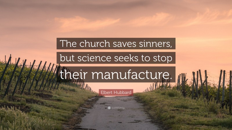 Elbert Hubbard Quote: “The church saves sinners, but science seeks to stop their manufacture.”