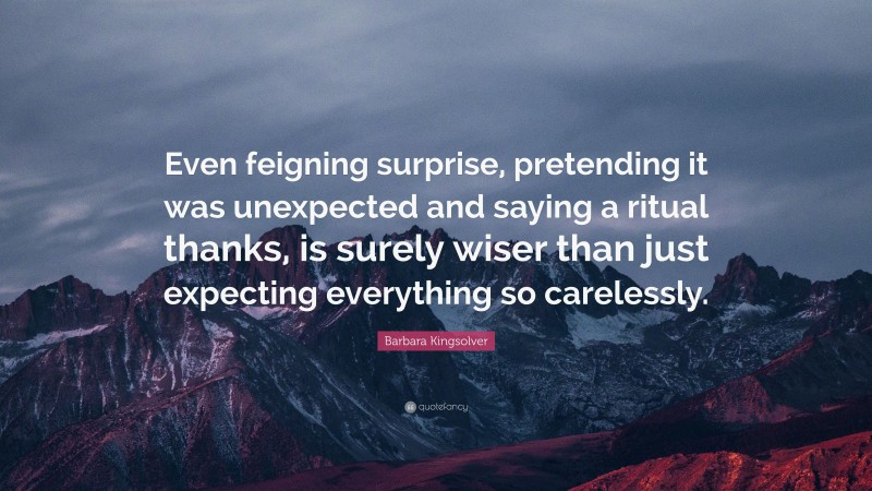 Barbara Kingsolver Quote: “Even feigning surprise, pretending it was unexpected and saying a ritual thanks, is surely wiser than just expecting everything so carelessly.”