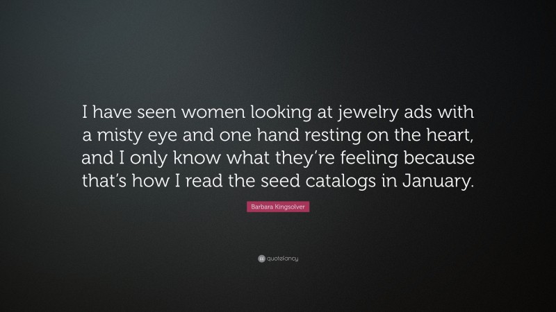 Barbara Kingsolver Quote: “I have seen women looking at jewelry ads with a misty eye and one hand resting on the heart, and I only know what they’re feeling because that’s how I read the seed catalogs in January.”