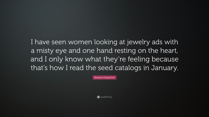 Barbara Kingsolver Quote: “I have seen women looking at jewelry ads with a misty eye and one hand resting on the heart, and I only know what they’re feeling because that’s how I read the seed catalogs in January.”