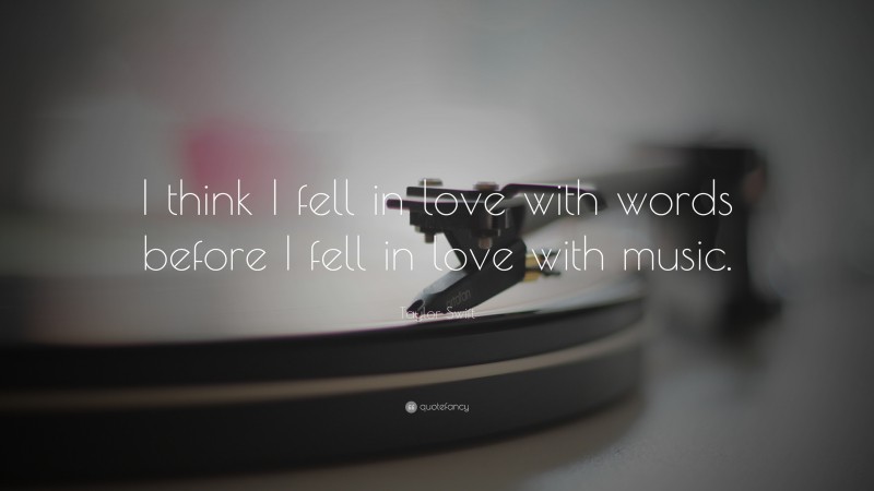 Taylor Swift Quote: “I think I fell in love with words before I fell in love with music.”