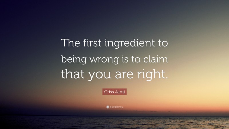 Criss Jami Quote: “The first ingredient to being wrong is to claim that you are right.”