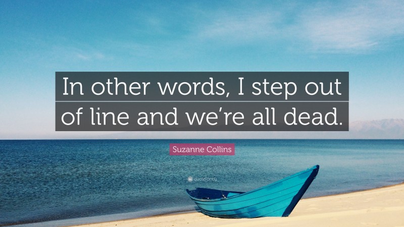 Suzanne Collins Quote: “In other words, I step out of line and we’re all dead.”