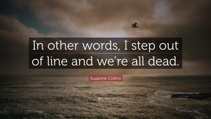 Suzanne Collins Quote: “In other words, I step out of line and we’re all dead.”