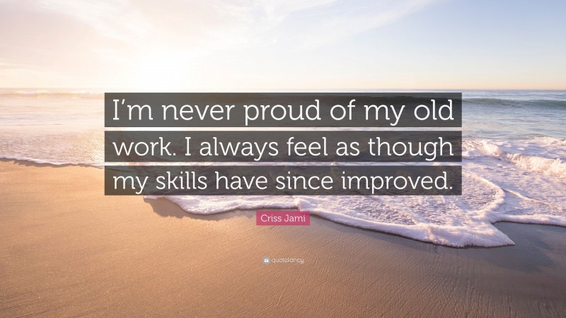 Criss Jami Quote: “I’m never proud of my old work. I always feel as though my skills have since improved.”